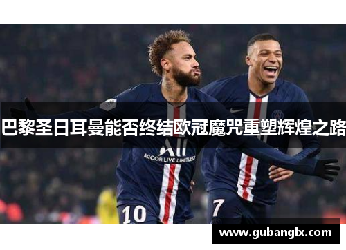 巴黎圣日耳曼能否终结欧冠魔咒重塑辉煌之路