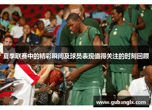 夏季联赛中的精彩瞬间及球员表现值得关注的时刻回顾