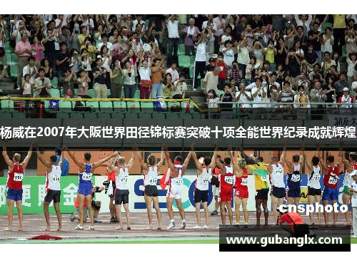 杨威在2007年大阪世界田径锦标赛突破十项全能世界纪录成就辉煌