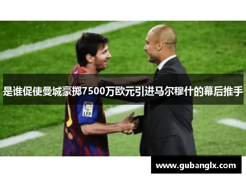 是谁促使曼城豪掷7500万欧元引进马尔穆什的幕后推手