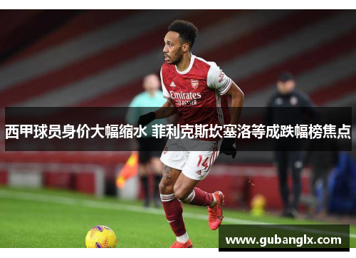 西甲球员身价大幅缩水 菲利克斯坎塞洛等成跌幅榜焦点