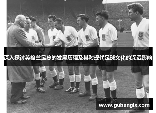 深入探讨英格兰足总的发展历程及其对现代足球文化的深远影响