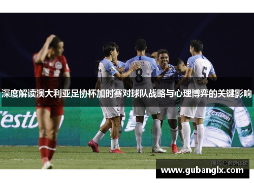 深度解读澳大利亚足协杯加时赛对球队战略与心理博弈的关键影响