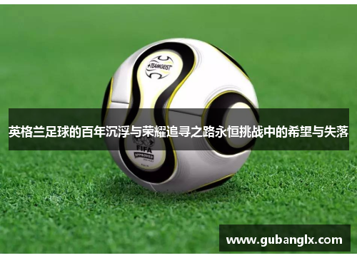 英格兰足球的百年沉浮与荣耀追寻之路永恒挑战中的希望与失落